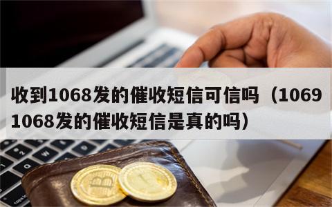 收到1068发的催收短信可信吗（10691068发的催收短信是真的吗）