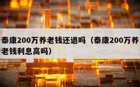 泰康200万养老钱还退吗（泰康200万养老钱利息高吗）