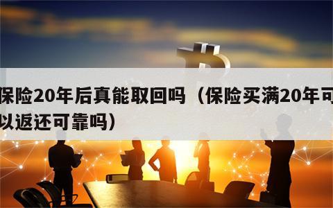 保险20年后真能取回吗（保险买满20年可以返还可靠吗）