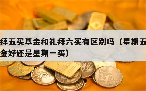 礼拜五买基金和礼拜六买有区别吗（星期五买基金好还是星期一买）