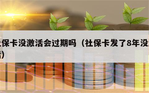 社保卡没激活会过期吗（社保卡发了8年没激活）