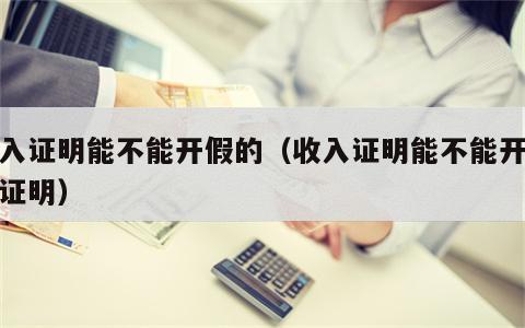 收入证明能不能开假的（收入证明能不能开假的证明）