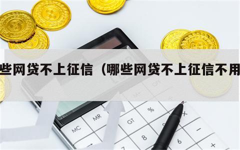 哪些网贷不上征信（哪些网贷不上征信不用还）