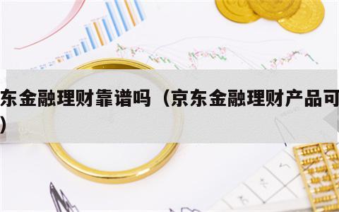 京东金融理财靠谱吗（京东金融理财产品可靠吗）