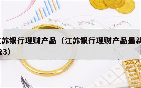 江苏银行理财产品（江苏银行理财产品最新2023）