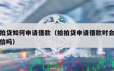 拍拍贷如何申请借款（拍拍贷申请借款时会查征信吗）