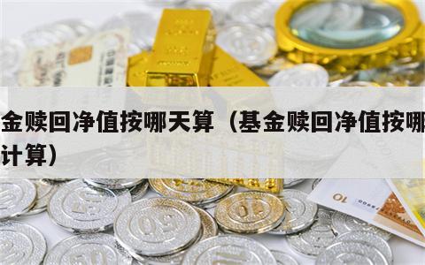 基金赎回净值按哪天算（基金赎回净值按哪一天计算）