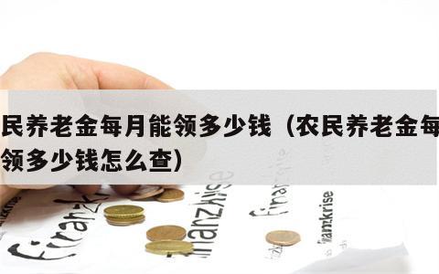 农民养老金每月能领多少钱（农民养老金每月能领多少钱怎么查）