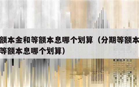 等额本金和等额本息哪个划算（分期等额本金和等额本息哪个划算）