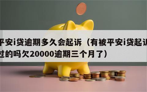 平安i贷逾期多久会起诉（有被平安i贷起诉过的吗欠20000逾期三个月了）