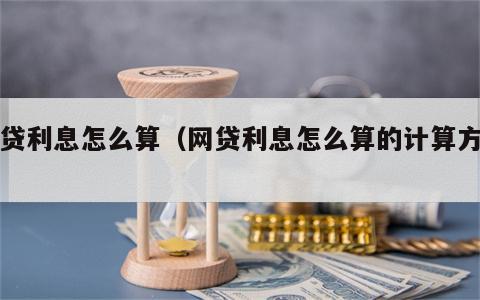 网贷利息怎么算（网贷利息怎么算的计算方法）