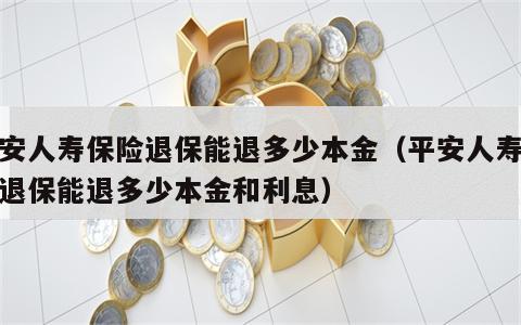 平安人寿保险退保能退多少本金（平安人寿保险退保能退多少本金和利息）