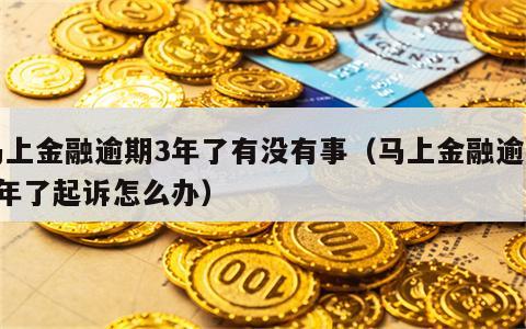 马上金融逾期3年了有没有事（马上金融逾期3年了起诉怎么办）