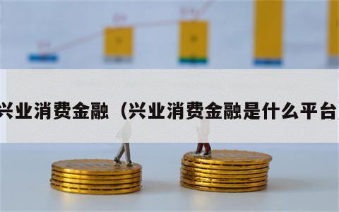 兴业消费金融（兴业消费金融是什么平台）