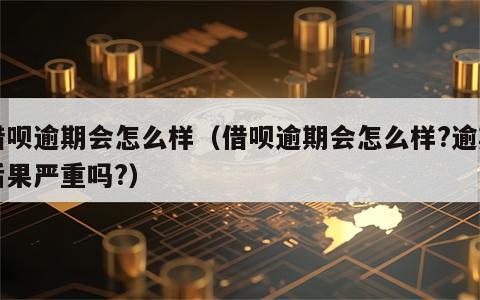 借呗逾期会怎么样（借呗逾期会怎么样?逾期后果严重吗?）