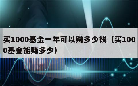 买1000基金一年可以赚多少钱（买1000基金能赚多少）