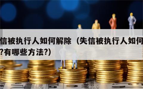 失信被执行人如何解除（失信被执行人如何解除?有哪些方法?）