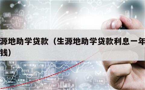 生源地助学贷款（生源地助学贷款利息一年多少钱）