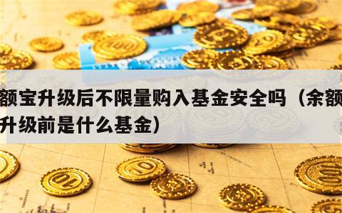 余额宝升级后不限量购入基金安全吗（余额宝没升级前是什么基金）