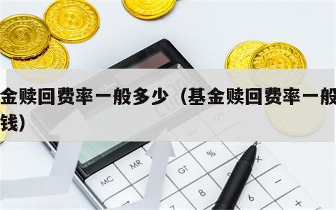 基金赎回费率一般多少（基金赎回费率一般多少钱）