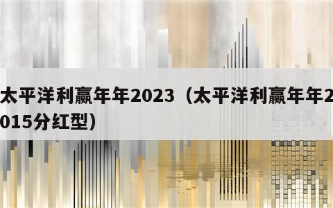 太平洋利赢年年2023（太平洋利赢年年2015分红型）