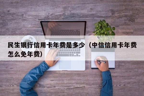 民生银行信用卡年费是多少（中信信用卡年费怎么免年费）