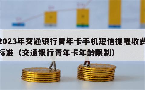 2023年交通银行青年卡手机短信提醒收费标准（交通银行青年卡年龄限制）