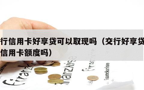 交行信用卡好享贷可以取现吗（交行好享贷占用信用卡额度吗）