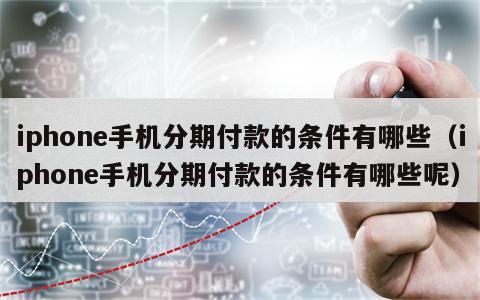 iphone手机分期付款的条件有哪些（iphone手机分期付款的条件有哪些呢）