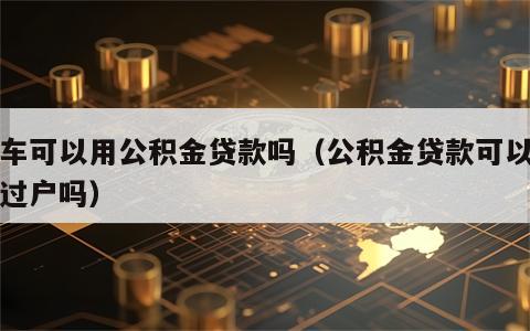 买车可以用公积金贷款吗（公积金贷款可以带押过户吗）