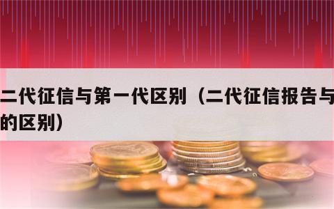 第二代征信与第一代区别（二代征信报告与一代的区别）