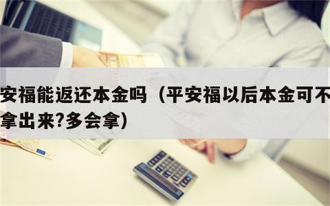 平安福能返还本金吗（平安福以后本金可不可以拿出来?多会拿）