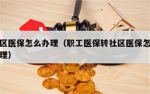 社区医保怎么办理（职工医保转社区医保怎么办理）