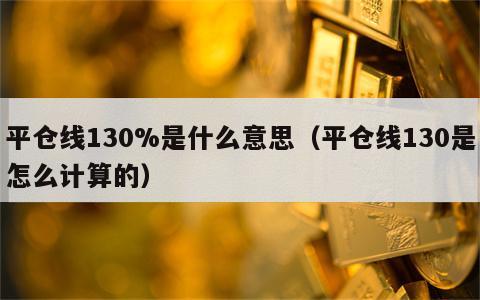 平仓线130%是什么意思（平仓线130是怎么计算的）