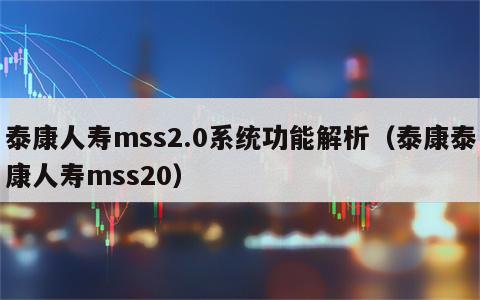 泰康人寿mss2.0系统功能解析（泰康泰康人寿mss20）