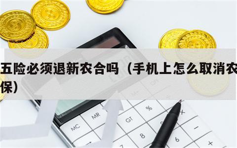 交五险必须退新农合吗（手机上怎么取消农村医保）