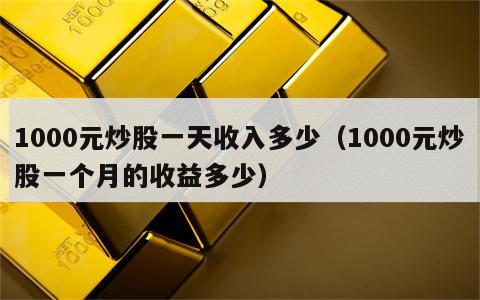 1000元炒股一天收入多少（1000元炒股一个月的收益多少）