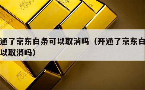 开通了京东白条可以取消吗（开通了京东白条可以取消吗）