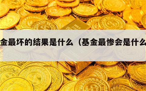 基金最坏的结果是什么（基金最惨会是什么样）