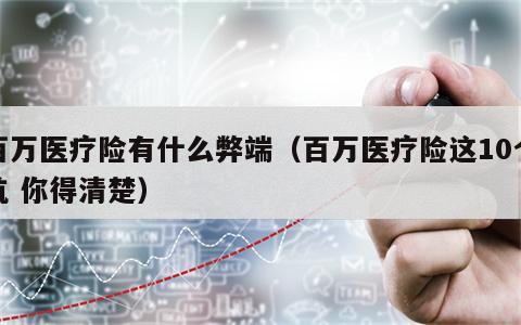 百万医疗险有什么弊端（百万医疗险这10个坑 你得清楚）