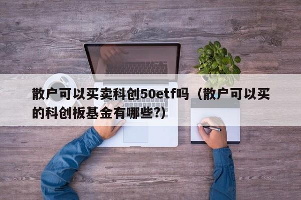 散户可以买卖科创50etf吗（散户可以买的科创板基金有哪些?）