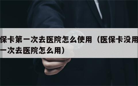 社保卡第一次去医院怎么使用（医保卡没用过第一次去医院怎么用）