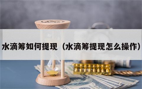 水滴筹如何提现（水滴筹提现怎么操作）