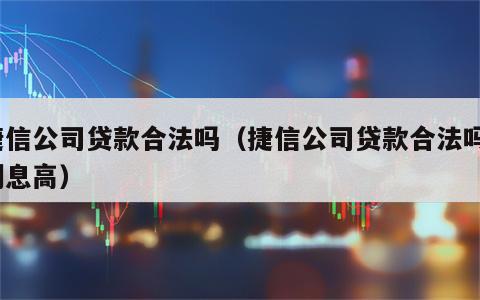 捷信公司贷款合法吗（捷信公司贷款合法吗?利息高）