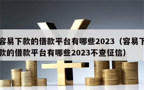 容易下款的借款平台有哪些2023（容易下款的借款平台有哪些2023不查征信）