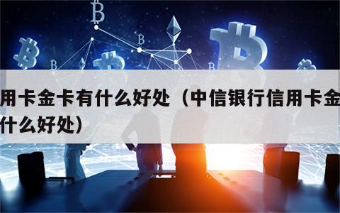 信用卡金卡有什么好处（中信银行信用卡金卡有什么好处）