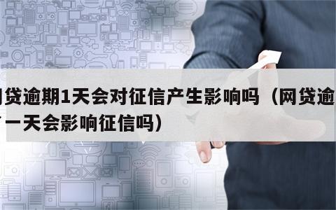 网贷逾期1天会对征信产生影响吗（网贷逾期了一天会影响征信吗）