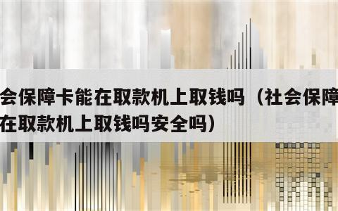 社会保障卡能在取款机上取钱吗（社会保障卡能在取款机上取钱吗安全吗）