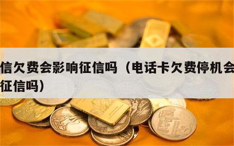 电信欠费会影响征信吗（电话卡欠费停机会影响征信吗）