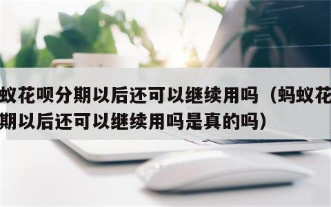 蚂蚁花呗分期以后还可以继续用吗（蚂蚁花呗分期以后还可以继续用吗是真的吗）